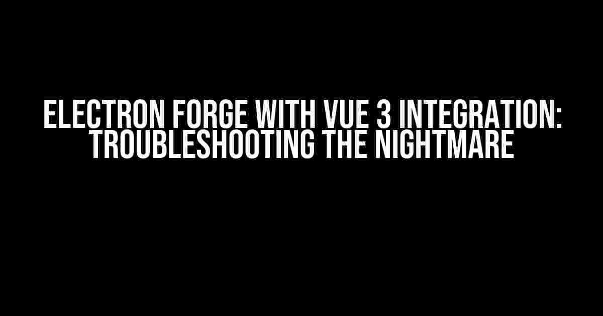 Electron Forge with Vue 3 Integration: Troubleshooting the Nightmare