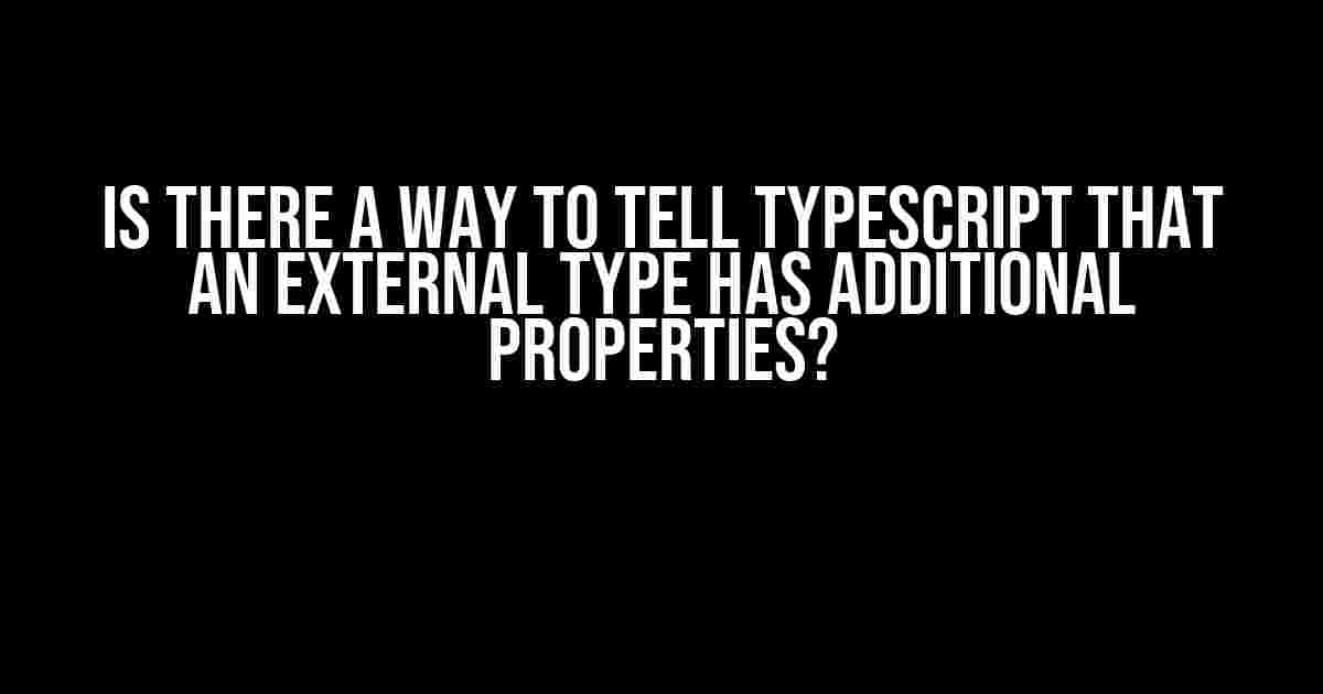 Is there a way to tell TypeScript that an external type has additional properties?