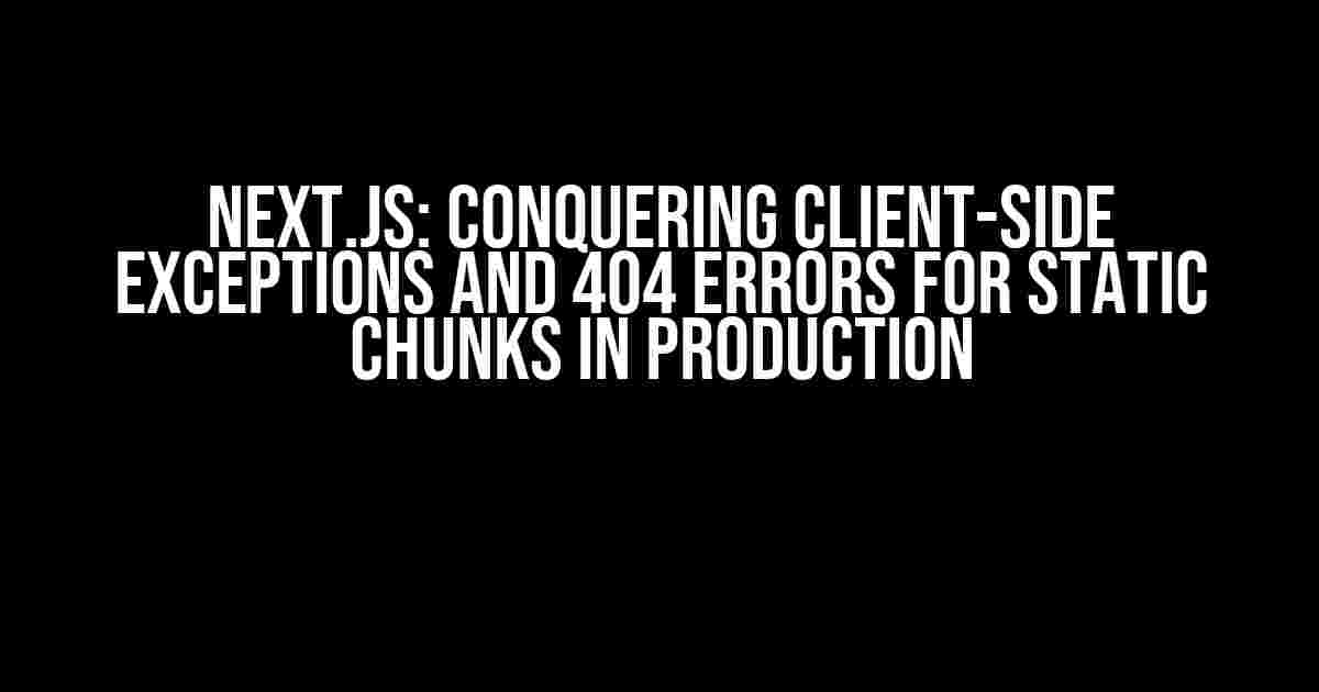 Next.js: Conquering Client-side Exceptions and 404 Errors for Static Chunks in Production