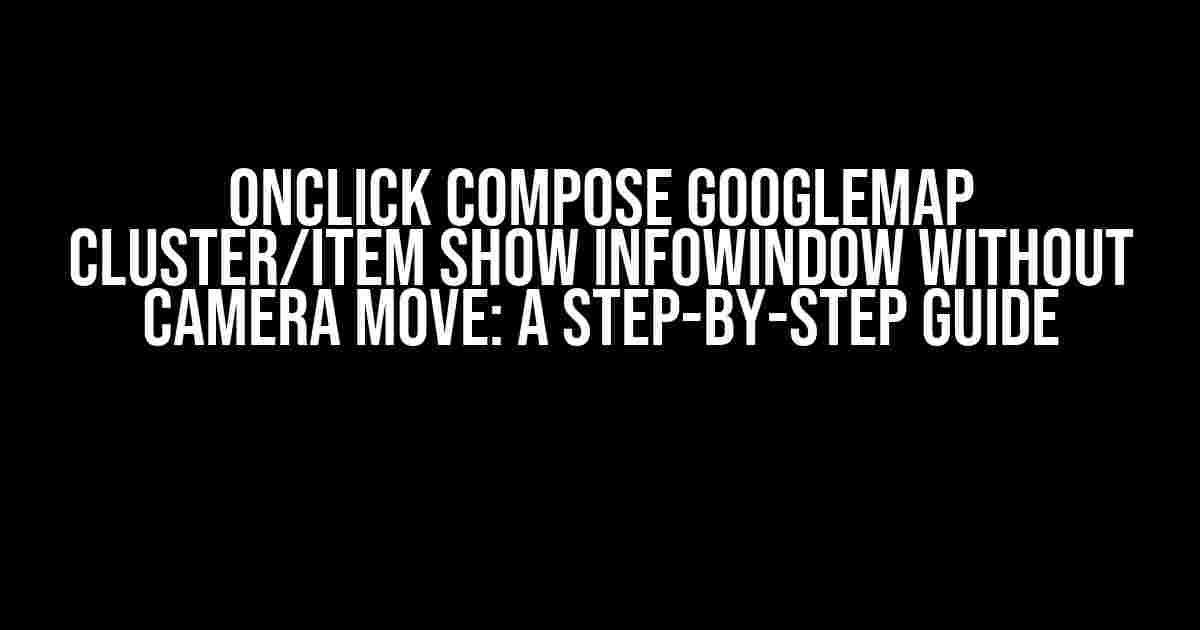 OnClick Compose GoogleMap Cluster/Item show InfoWindow without camera move: A Step-by-Step Guide