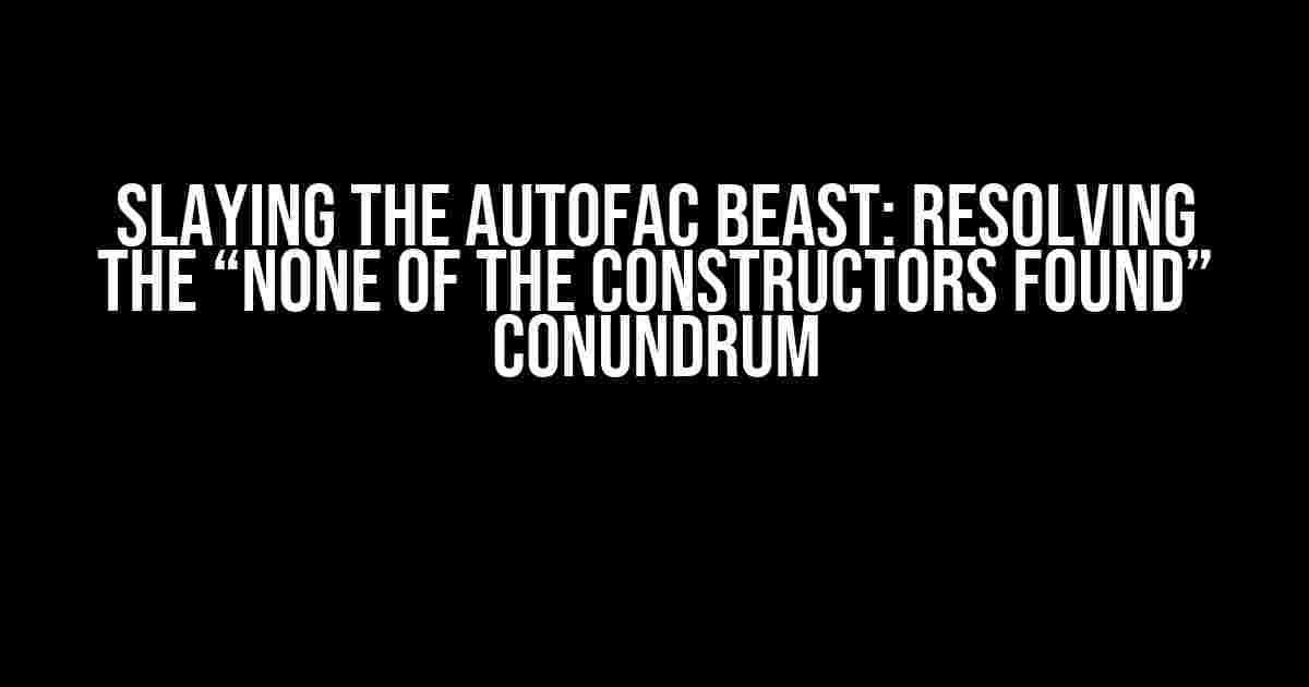 Slaying the Autofac Beast: Resolving the “None of the constructors found” Conundrum