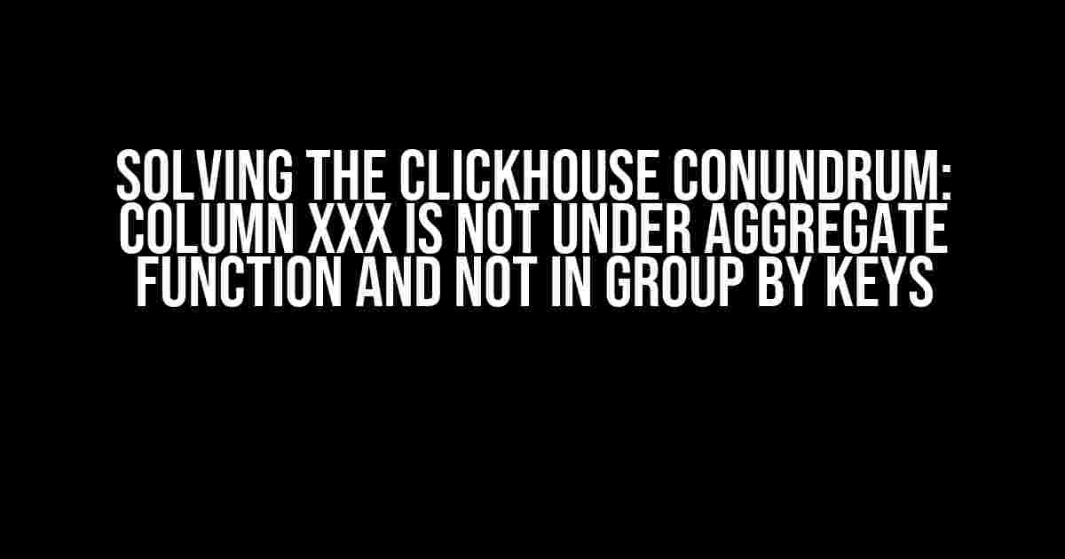 Solving the ClickHouse Conundrum: Column xxx is not under aggregate function and not in GROUP BY keys