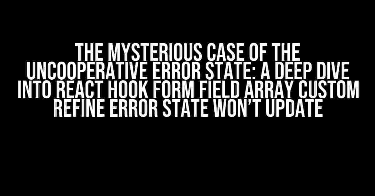 The Mysterious Case of the Uncooperative Error State: A Deep Dive into React Hook Form Field Array Custom Refine Error State Won’t Update