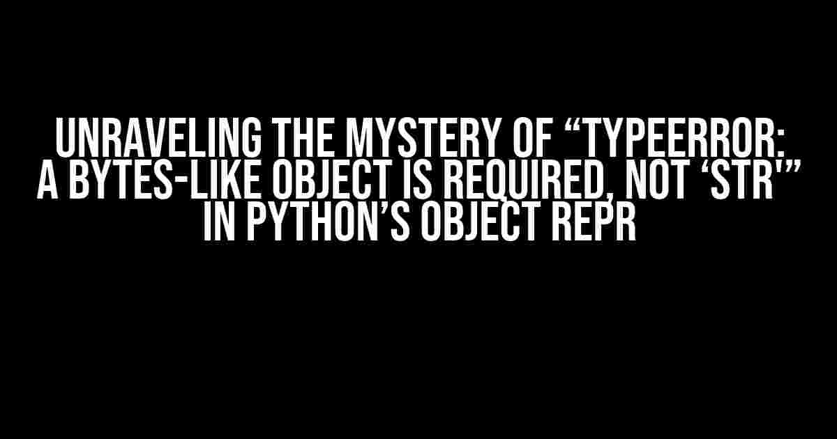 Unraveling the Mystery of “TypeError: a bytes-like object is required, not ‘str'” in Python’s Object Repr